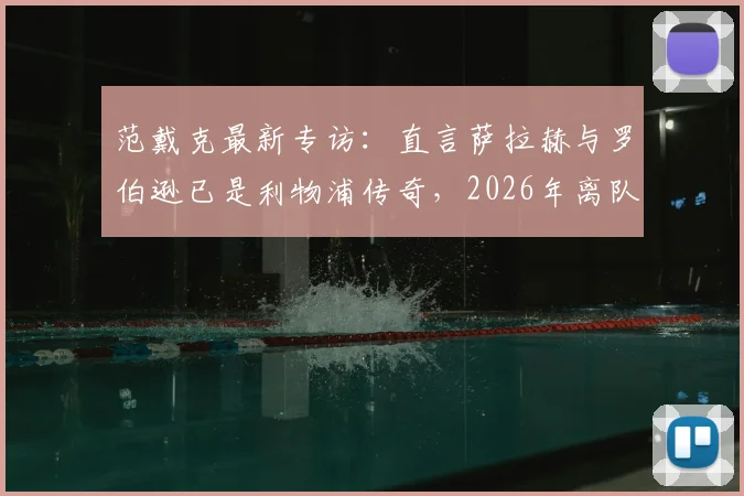 范戴克最新专访：直言萨拉赫与罗伯逊已是利物浦传奇，2026年离队潮引深思，队长剖析红军更衣室真实氛围