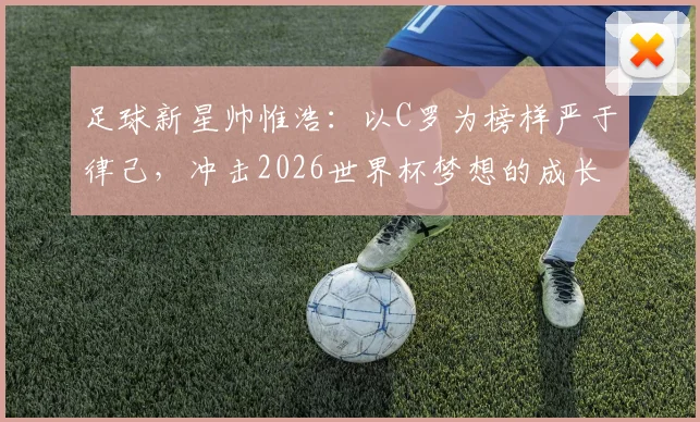 足球新星帅惟浩：以C罗为榜样严于律己，冲击2026世界杯梦想的成长之路