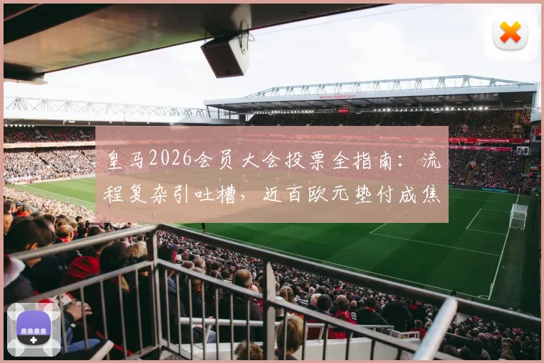 皇马2026会员大会投票全指南:流程复杂引吐槽,近百欧元垫付成焦点,球迷必看流程解析