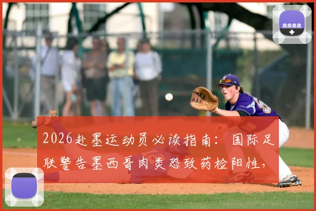 2026赴墨运动员必读指南：国际足联警告墨西哥肉类恐致药检阳性，附外出比赛饮食安全全攻略
