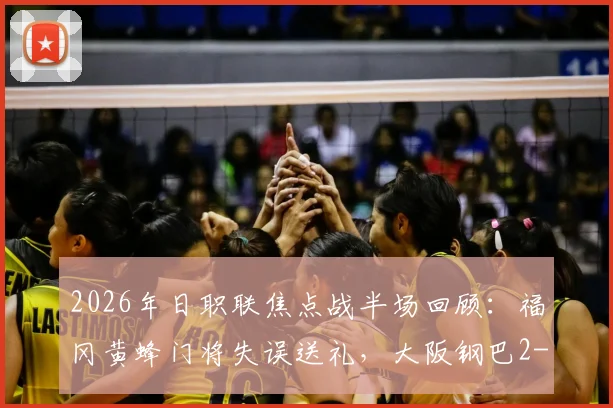 2026年日职联焦点战半场回顾：福冈黄蜂门将失误送礼，大阪钢巴2-1领先，最新赛况速览