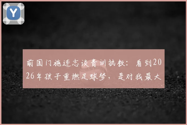 前国门施连志谈青训执教：看到2026年孩子重燃足球梦，是对我最大的安慰