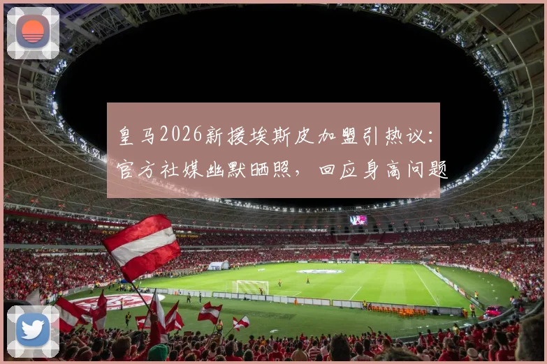 皇马2026新援埃斯皮加盟引热议：官方社媒幽默晒照，回应身高问题成亮点