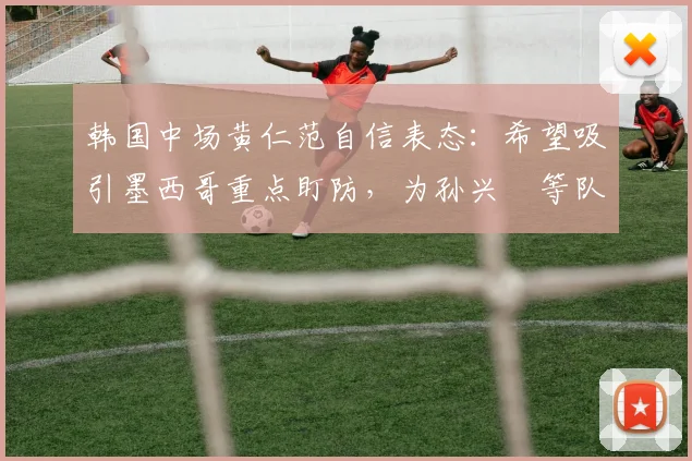韩国中场黄仁范自信表态：希望吸引墨西哥重点盯防，为孙兴慜等队友创造2026世预赛破门良机