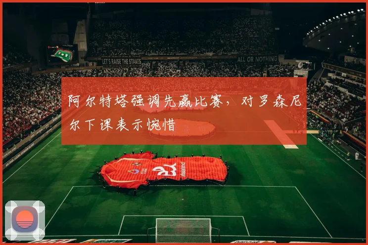 阿尔特塔强调先赢比赛,对罗森尼尔下课表示惋惜