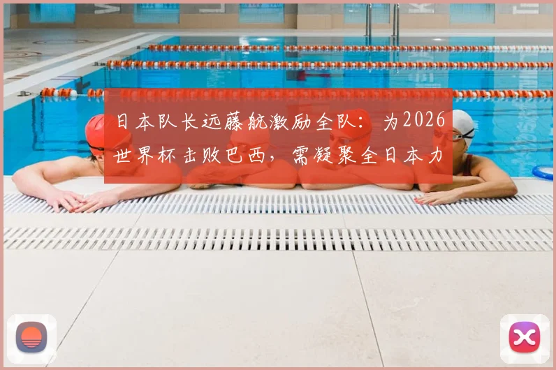 日本队长远藤航激励全队：为2026世界杯击败巴西，需凝聚全日本力量与信念