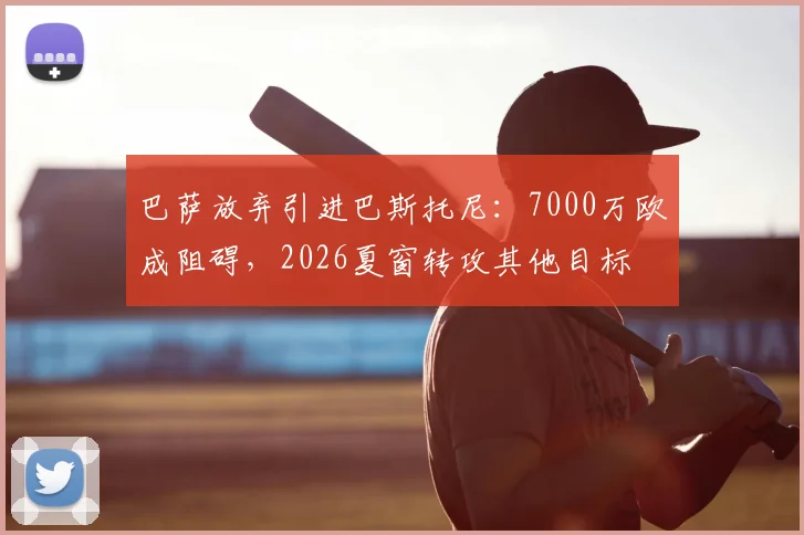 巴萨放弃引进巴斯托尼:7000万欧成阻碍,2026夏窗转攻其他目标