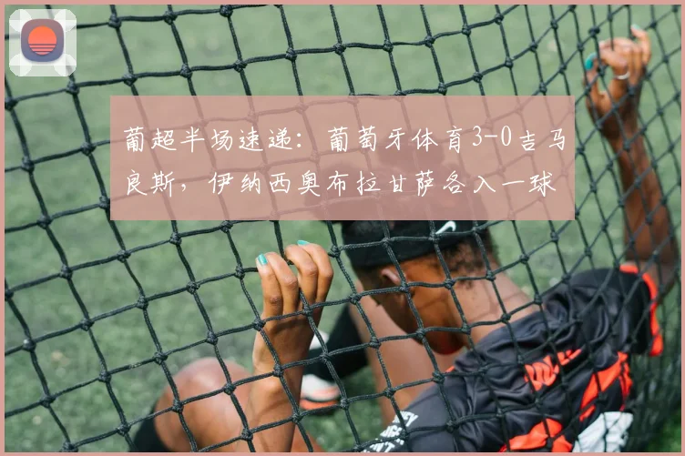 葡超半场速递：葡萄牙体育3-0吉马良斯，伊纳西奥布拉甘萨各入一球