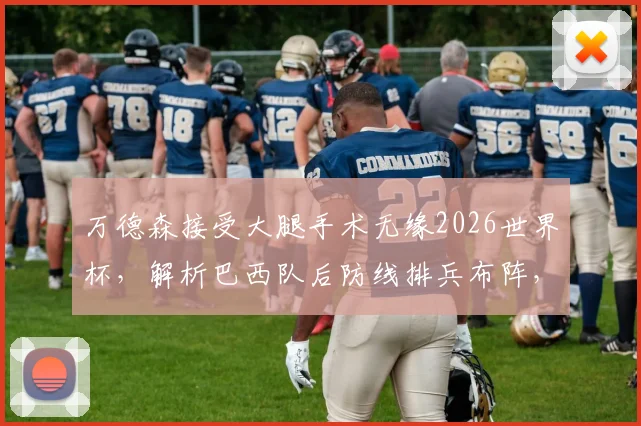 万德森接受大腿手术无缘2026世界杯，解析巴西队后防线排兵布阵，最新备选方案出炉