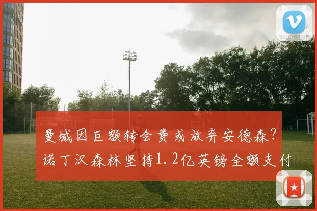 曼城因巨额转会费或放弃安德森？诺丁汉森林坚持1.2亿英镑全额支付引僵局，谈判前景分析