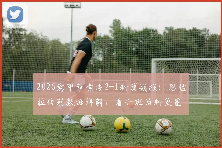 2026意甲萨索洛2-1科莫战报：恩佐拉传射数据详解，看升班马科莫重返之路