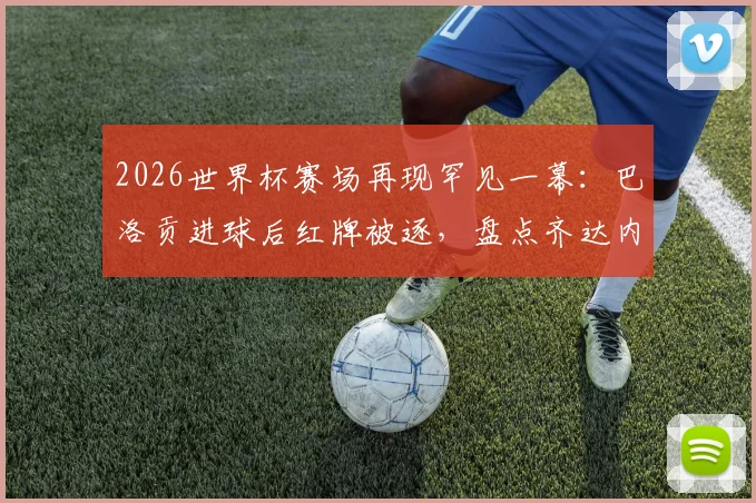 2026世界杯赛场再现罕见一幕：巴洛贡进球后红牌被逐，盘点齐达内后世界杯淘汰赛进球染红者
