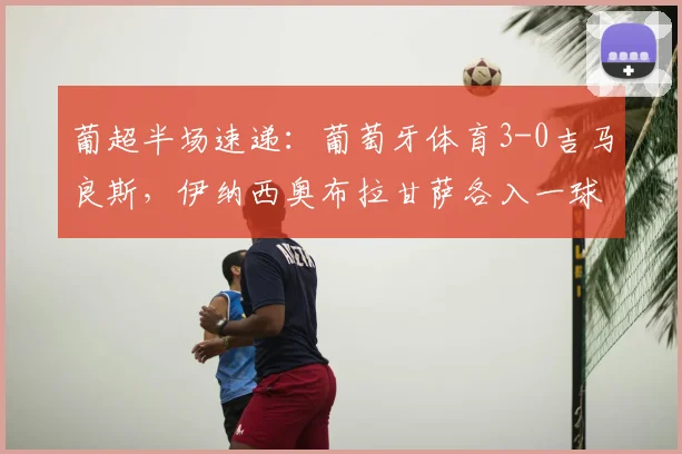 葡超半场速递:葡萄牙体育3-0吉马良斯,伊纳西奥布拉甘萨各入一球