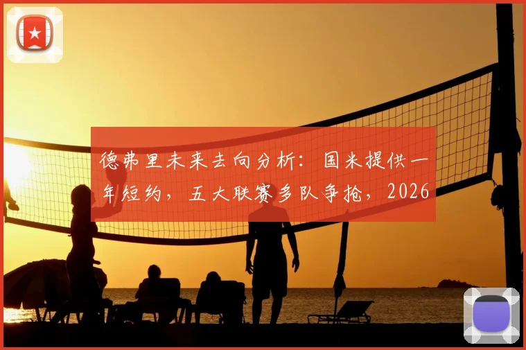 德弗里未来去向分析：国米提供一年短约，五大联赛多队争抢，2026年自由身悬念几何？