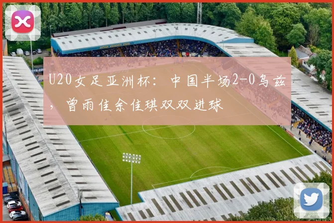 U20女足亚洲杯：中国半场2-0乌兹，曾雨佳余佳琪双双进球