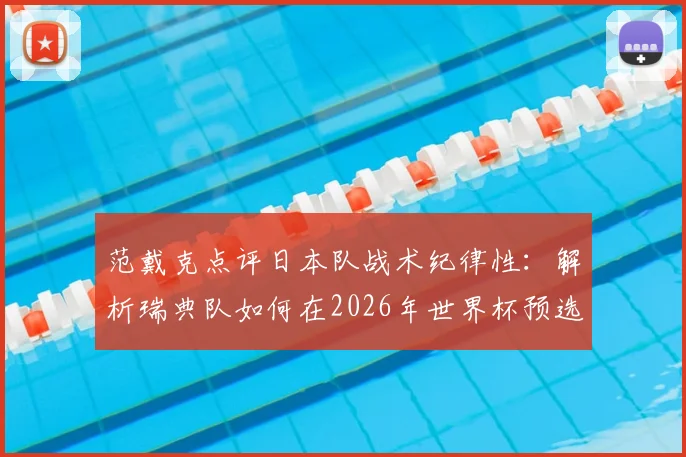 范戴克点评日本队战术纪律性：解析瑞典队如何在2026年世界杯预选赛中应对艰巨挑战