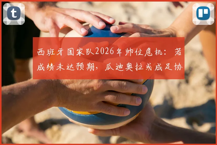 西班牙国家队2026年帅位危机:若成绩未达预期,瓜迪奥拉或成足协头号换帅目标