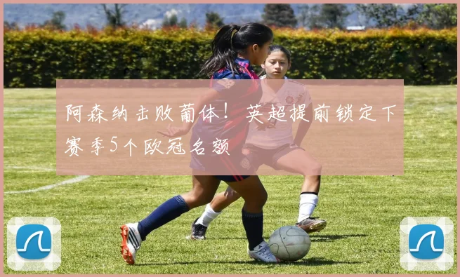 阿森纳击败葡体！英超提前锁定下赛季5个欧冠名额