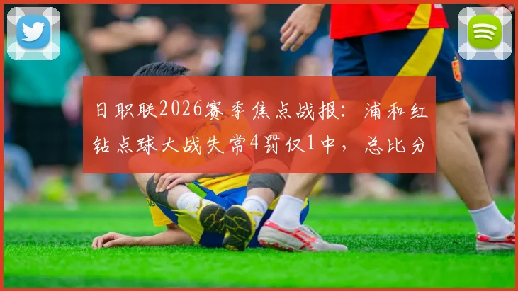 日职联2026赛季焦点战报：浦和红钻点球大战失常4罚仅1中，总比分2-4惜败东京绿茵全解析