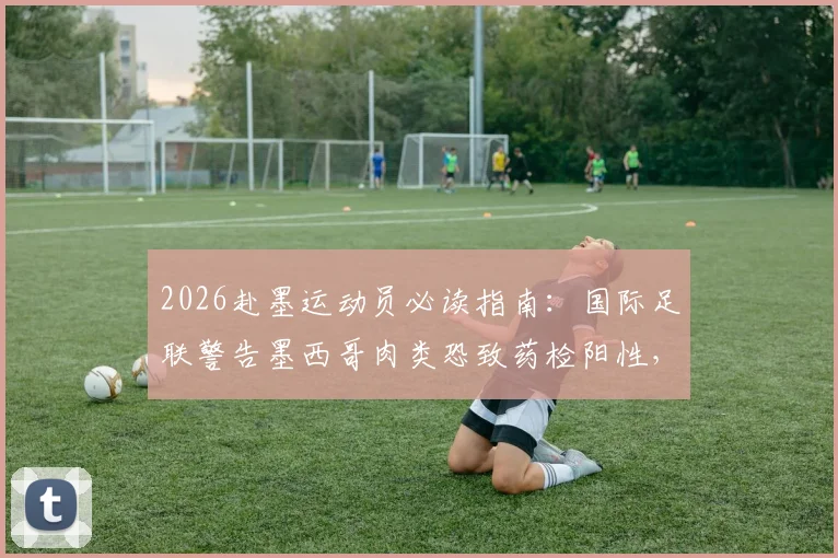 2026赴墨运动员必读指南：国际足联警告墨西哥肉类恐致药检阳性，附外出比赛饮食安全全攻略