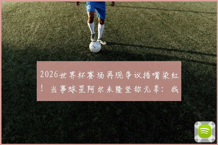 2026世界杯赛场再现争议捂嘴染红！当事球星阿尔米隆坚称无辜：我什么都没说，详解足球红牌判罚规则与申诉渠道