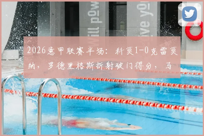 2026意甲联赛半场：科莫1-0克雷莫纳，罗德里格斯折射破门得分，马勒受伤离场战报分析