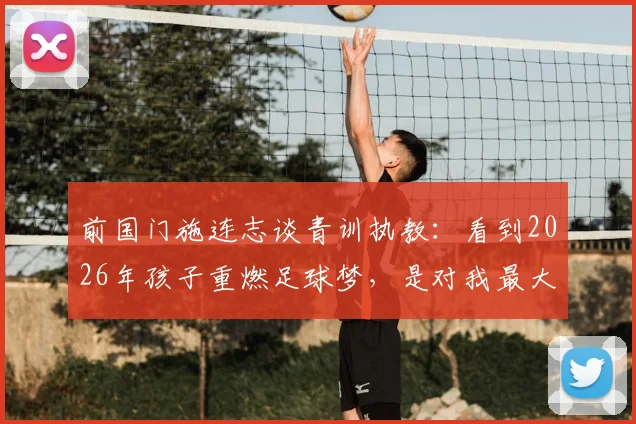 前国门施连志谈青训执教：看到2026年孩子重燃足球梦，是对我最大的安慰